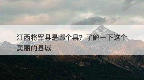 江西将军县是哪个县？了解一下这个美丽的县城