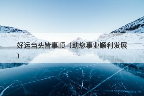 好运当头皆事顺（助您事业顺利发展）