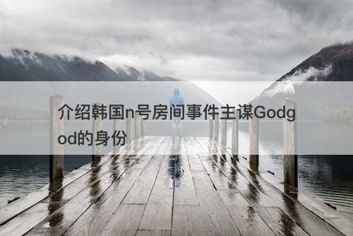 介绍韩国n号房间事件主谋Godgod的身份