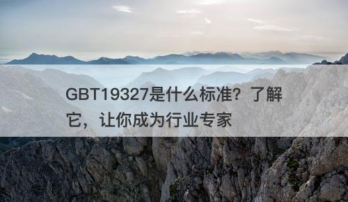 GBT19327是什么标准？了解它，让你成为行业专家