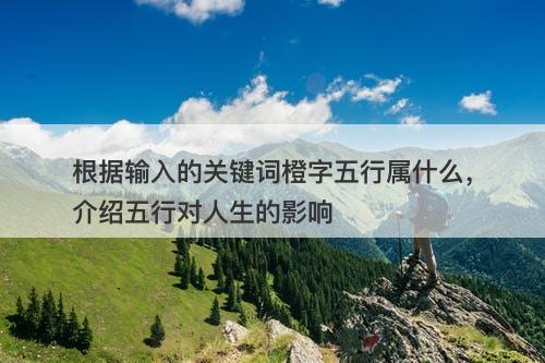 根据输入的关键词橙字五行属什么，介绍五行对人生的影响