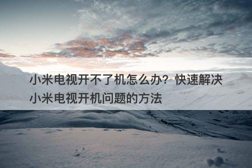 小米电视开不了机怎么办？快速解决小米电视开机问题的方法