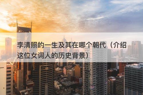 李清照的一生及其在哪个朝代（介绍这位女词人的历史背景）