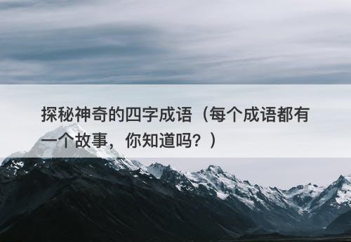 探秘神奇的四字成语（每个成语都有一个故事，你知道吗？）