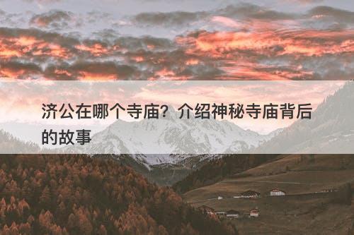 济公在哪个寺庙？介绍神秘寺庙背后的故事