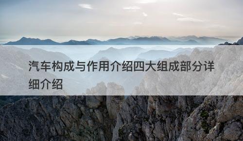 汽车构成与作用介绍四大组成部分详细介绍