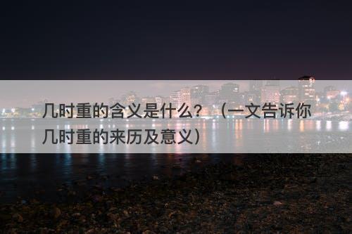 几时重的含义是什么？（一文告诉你几时重的来历及意义）
