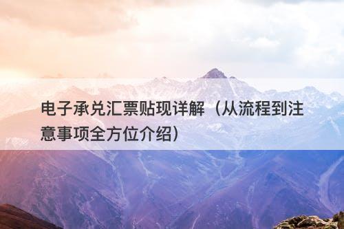 电子承兑汇票贴现详解（从流程到注意事项全方位介绍）
