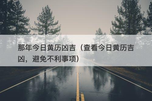 那年今日黄历凶吉（查看今日黄历吉凶，避免不利事项）