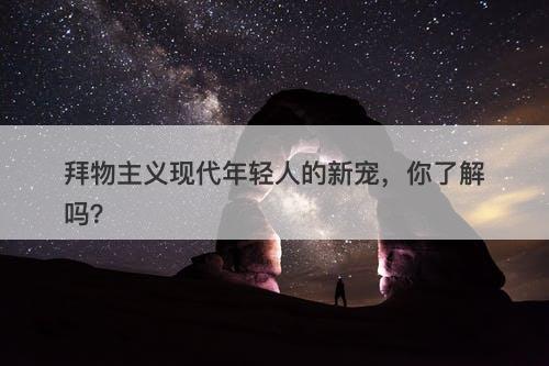 拜物主义现代年轻人的新宠，你了解吗？