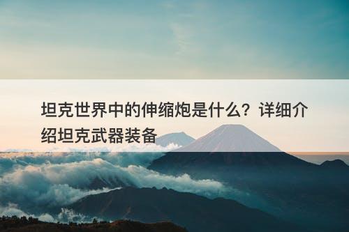 坦克世界中的伸缩炮是什么？详细介绍坦克武器装备