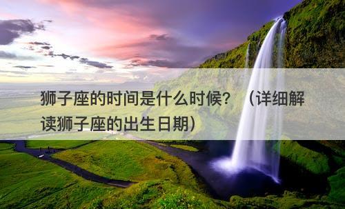 狮子座的时间是什么时候？（详细解读狮子座的出生日期）