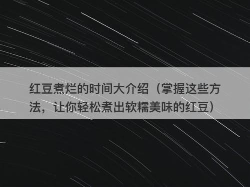 红豆煮烂的时间大介绍（掌握这些方法，让你轻松煮出软糯美味的红豆）