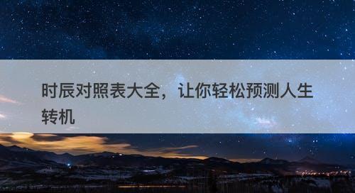 时辰对照表大全，让你轻松预测人生转机