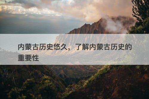 内蒙古历史悠久，了解内蒙古历史的重要性