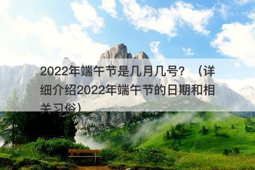 2022年端午节是几月几号？（详细介绍2022年端午节的日期和相关习俗）