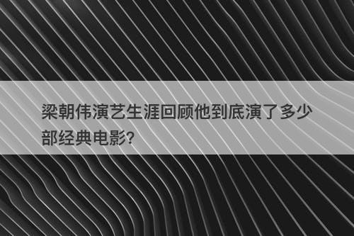 梁朝伟演艺生涯回顾他到底演了多少部经典电影？
