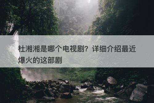 杜湘湘是哪个电视剧？详细介绍最近爆火的这部剧