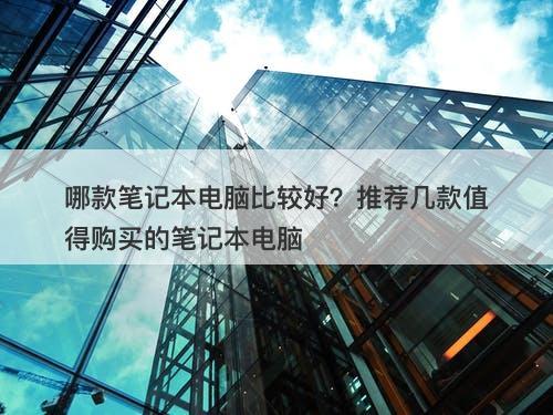 哪款笔记本电脑比较好？推荐几款值得购买的笔记本电脑