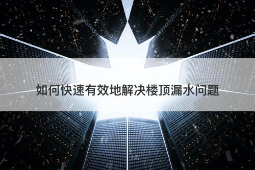 如何快速有效地解决楼顶漏水问题