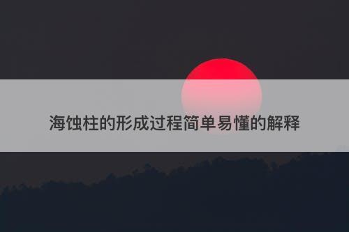 海蚀柱的形成过程简单易懂的解释