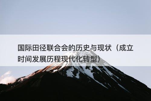 国际田径联合会的历史与现状（成立时间发展历程现代化转型）