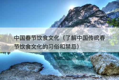 中国春节饮食文化（了解中国传统春节饮食文化的习俗和禁忌）