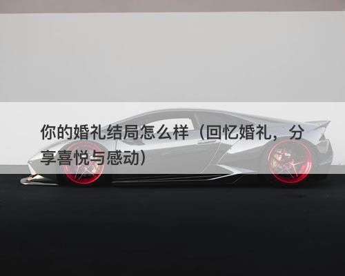 你的婚礼结局怎么样（回忆婚礼，分享喜悦与感动）
