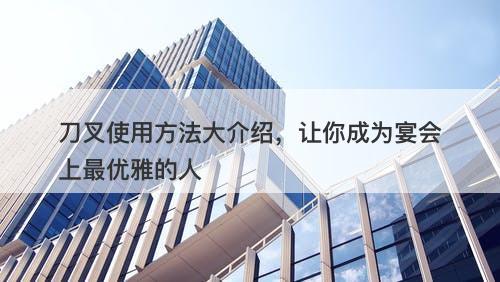 刀叉使用方法大介绍，让你成为宴会上最优雅的人