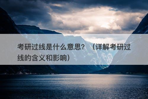 考研过线是什么意思？（详解考研过线的含义和影响）