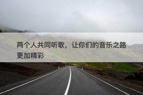 两个人共同听歌，让你们的音乐之路更加精彩