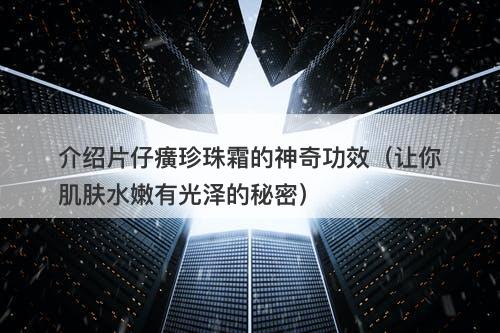 介绍片仔癀珍珠霜的神奇功效（让你肌肤水嫩有光泽的秘密）