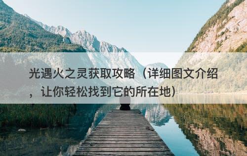 光遇火之灵获取攻略（详细图文介绍，让你轻松找到它的所在地）