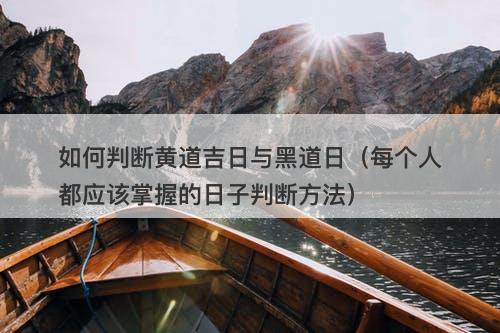 如何判断黄道吉日与黑道日（每个人都应该掌握的日子判断方法）