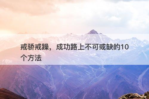 戒骄戒躁，成功路上不可或缺的10个方法