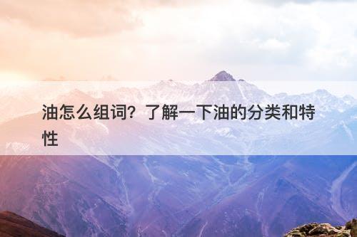 油怎么组词？了解一下油的分类和特性