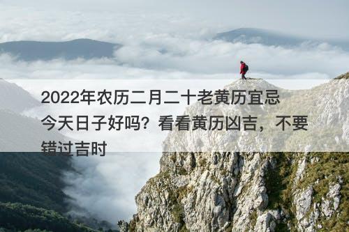 2022年农历二月二十老黄历宜忌今天日子好吗？看看黄历凶吉，不要错过吉时
