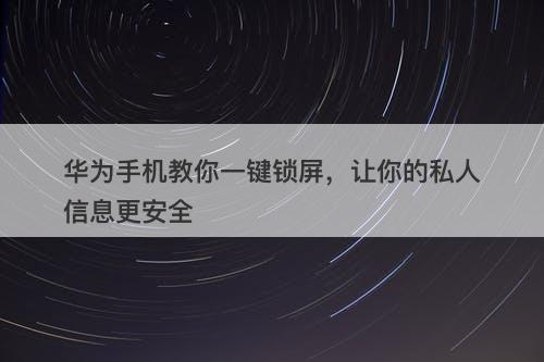 华为手机教你一键锁屏，让你的私人信息更安全