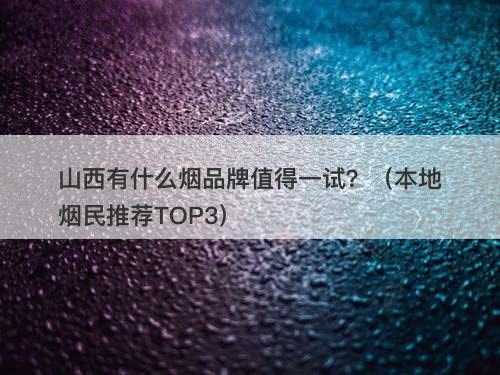 山西有什么烟品牌值得一试？（本地烟民推荐TOP3）