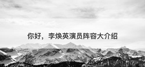 你好，李焕英演员阵容大介绍