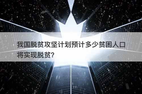 我国脱贫攻坚计划预计多少贫困人口将实现脱贫？