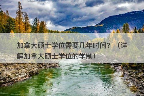 加拿大硕士学位需要几年时间？（详解加拿大硕士学位的学制）