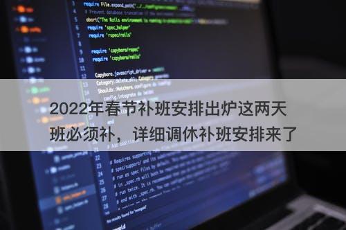 2022年春节补班安排出炉这两天班必须补，详细调休补班安排来了