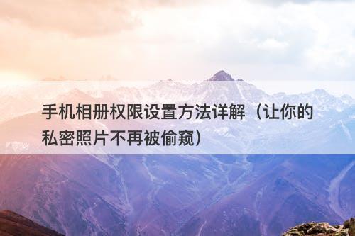 手机相册权限设置方法详解（让你的私密照片不再被偷窥）