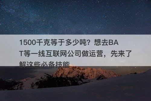 1500千克等于多少吨？想去BAT等一线互联网公司做运营，先来了解这些必备技能