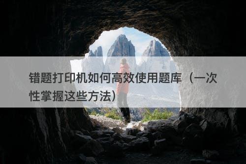 错题打印机如何高效使用题库（一次性掌握这些方法）