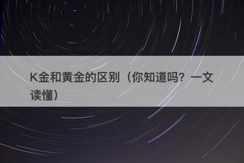 K金和黄金的区别（你知道吗？一文读懂）