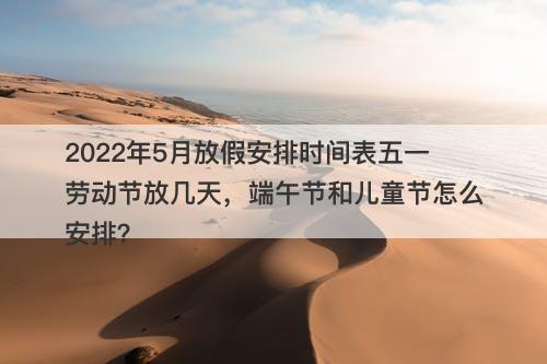 2022年5月放假安排时间表五一劳动节放几天，端午节和儿童节怎么安排？