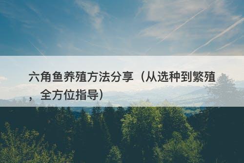 六角鱼养殖方法分享（从选种到繁殖，全方位指导）