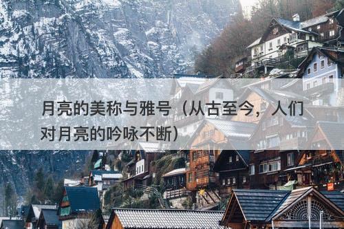 月亮的美称与雅号（从古至今，人们对月亮的吟咏不断）